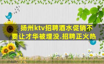 扬州ktv招聘酒水促销不要让才华被埋没.招聘正火热
